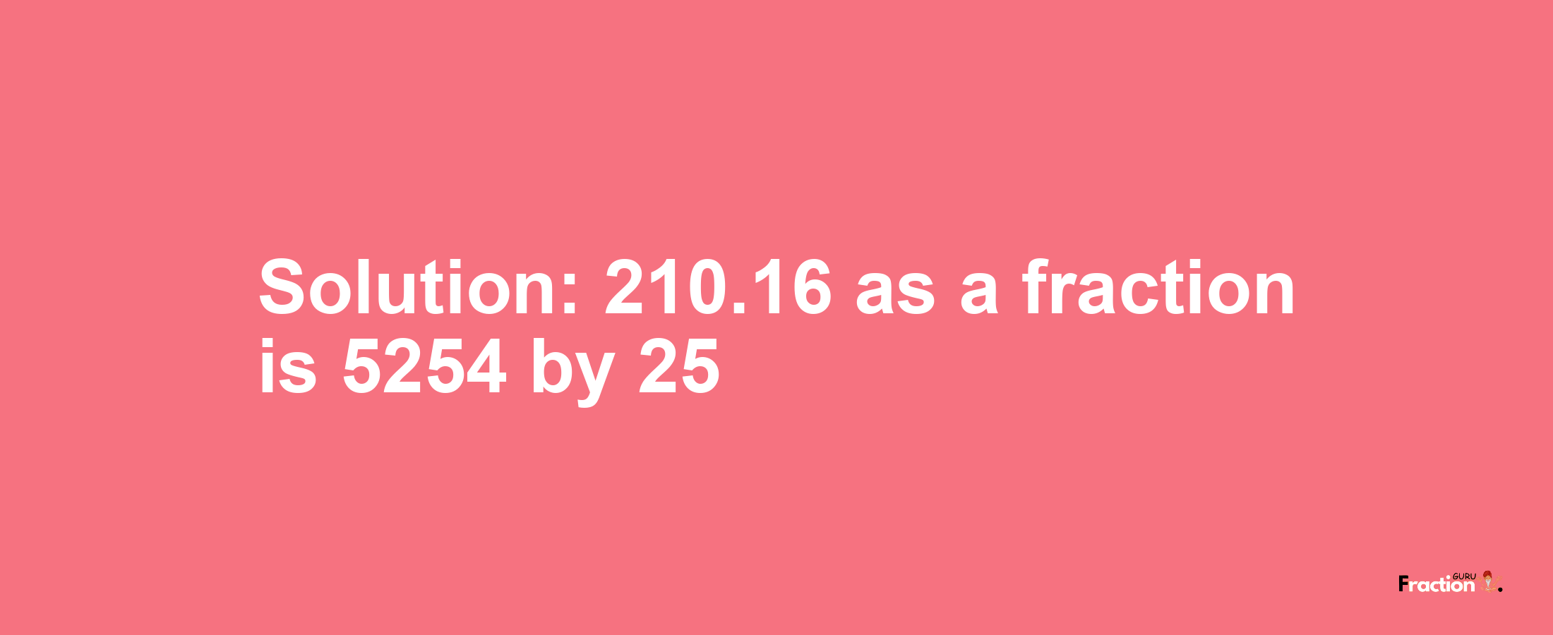 Solution:210.16 as a fraction is 5254/25